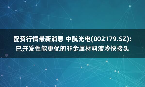 配资行情最新消息 中航光电(002179.SZ)：已开发性能更优的非金属材料液冷快接头
