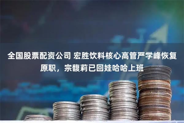 全国股票配资公司 宏胜饮料核心高管严学峰恢复原职，宗馥莉已回娃哈哈上班