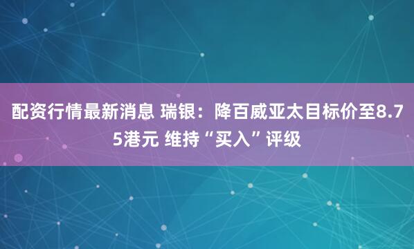 配资行情最新消息 瑞银：降百威亚太目标价至8.75港元 维持“买入”评级