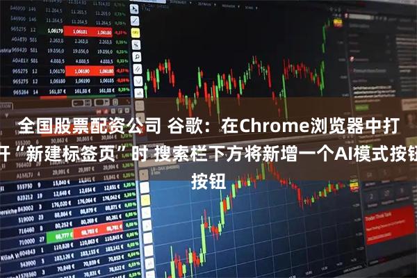 全国股票配资公司 谷歌：在Chrome浏览器中打开“新建标签页”时 搜索栏下方将新增一个AI模式按钮