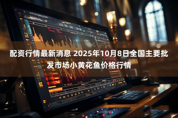 配资行情最新消息 2025年10月8日全国主要批发市场小黄花鱼价格行情