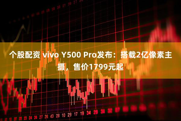 个股配资 vivo Y500 Pro发布：搭载2亿像素主摄，售价1799元起