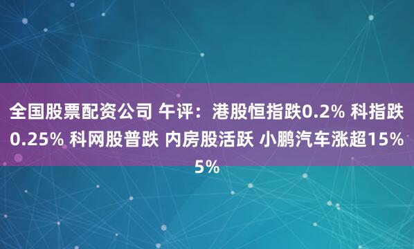 全国股票配资公司 午评：港股恒指跌0.2% 科指跌0.25% 科网股普跌 内房股活跃 小鹏汽车涨超15%