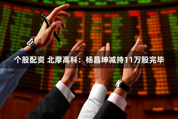 个股配资 北摩高科：杨昌坤减持11万股完毕