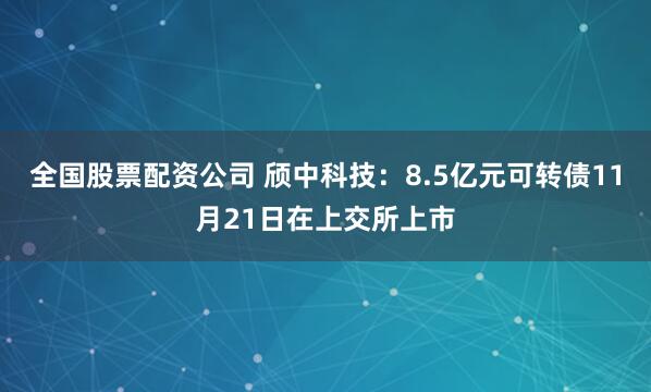 全国股票配资公司 颀中科技：8.5亿元可转债11月21日在上交所上市