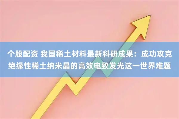 个股配资 我国稀土材料最新科研成果：成功攻克绝缘性稀土纳米晶的高效电致发光这一世界难题