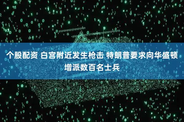 个股配资 白宫附近发生枪击 特朗普要求向华盛顿增派数百名士兵