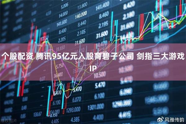 个股配资 腾讯95亿元入股育碧子公司 剑指三大游戏IP