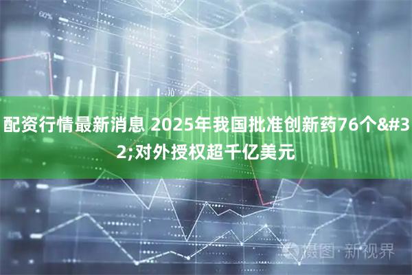 配资行情最新消息 2025年我国批准创新药76个 对外授权超千亿美元