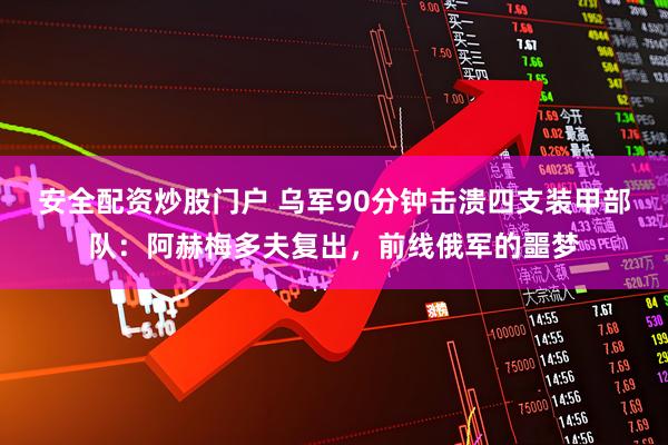 安全配资炒股门户 乌军90分钟击溃四支装甲部队：阿赫梅多夫复出，前线俄军的噩梦