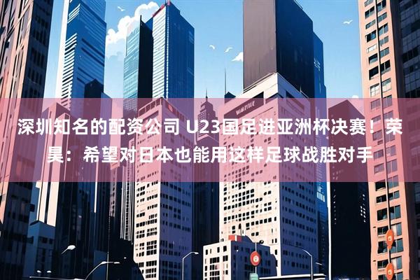 深圳知名的配资公司 U23国足进亚洲杯决赛！荣昊：希望对日本也能用这样足球战胜对手