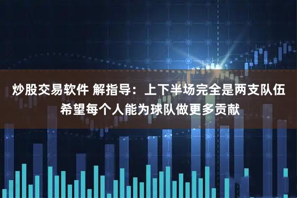 炒股交易软件 解指导：上下半场完全是两支队伍 希望每个人能为球队做更多贡献