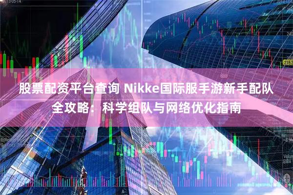 股票配资平台查询 Nikke国际服手游新手配队全攻略：科学组队与网络优化指南
