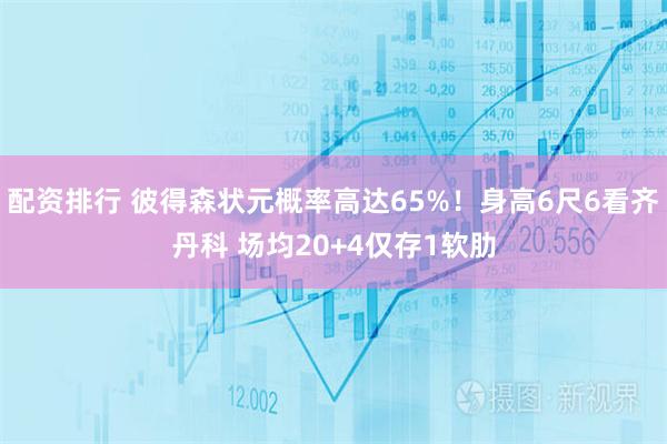 配资排行 彼得森状元概率高达65%！身高6尺6看齐丹科 场均20+4仅存1软肋