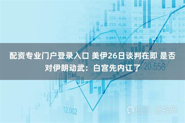 配资专业门户登录入口 美伊26日谈判在即 是否对伊朗动武：白宫先内讧了