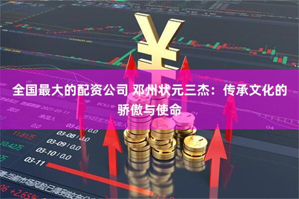 全国最大的配资公司 邓州状元三杰：传承文化的骄傲与使命