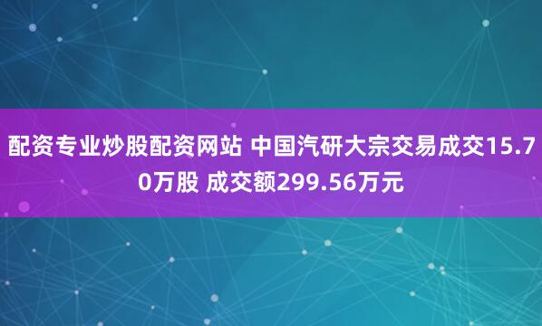 配资专业炒股配资网站 中国汽研大宗交易成交15.70万股 成交额299.56万元