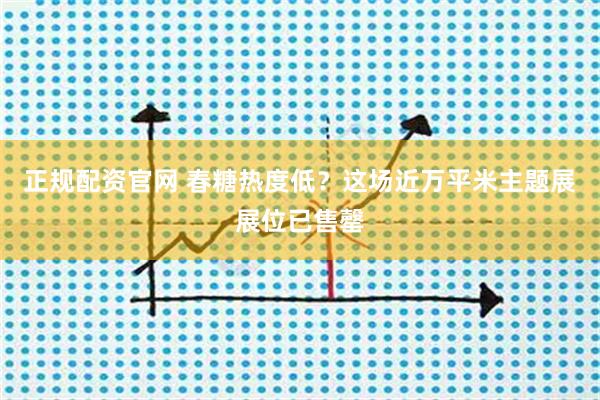 正规配资官网 春糖热度低？这场近万平米主题展展位已售罄