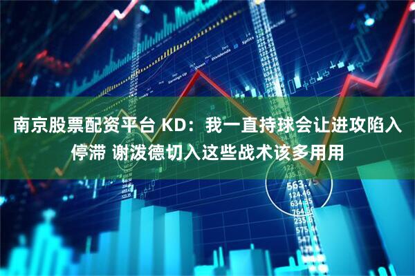 南京股票配资平台 KD：我一直持球会让进攻陷入停滞 谢泼德切入这些战术该多用用