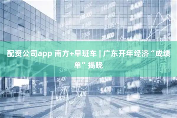 配资公司app 南方+早班车 | 广东开年经济“成绩单”揭晓