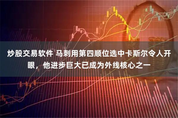 炒股交易软件 马刺用第四顺位选中卡斯尔令人开眼，他进步巨大已成为外线核心之一