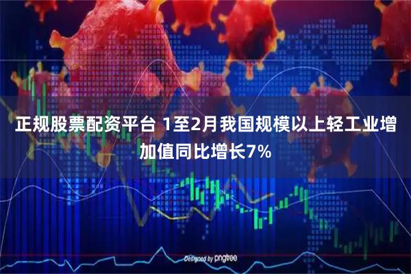 正规股票配资平台 1至2月我国规模以上轻工业增加值同比增长7%