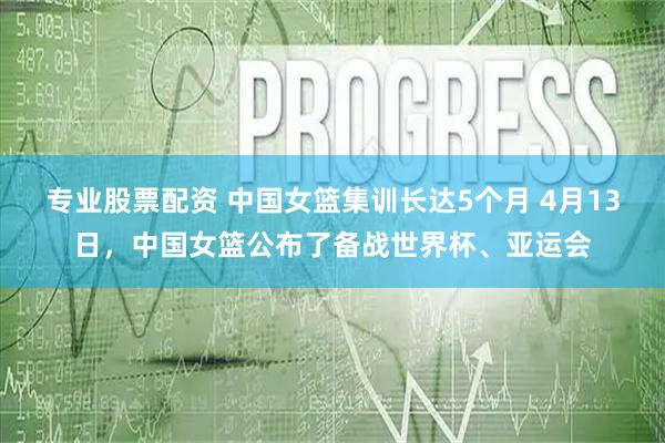 专业股票配资 中国女篮集训长达5个月 4月13日，中国女篮公布了备战世界杯、亚运会