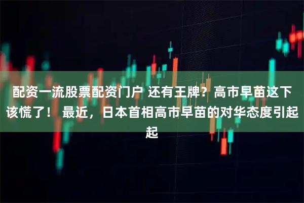 配资一流股票配资门户 还有王牌？高市早苗这下该慌了！ 最近，日本首相高市早苗的对华态度引起