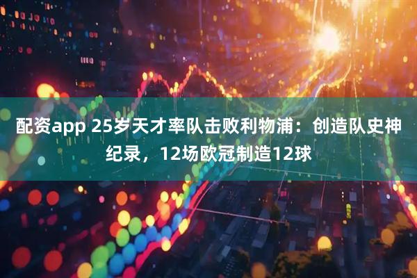 配资app 25岁天才率队击败利物浦：创造队史神纪录，12场欧冠制造12球