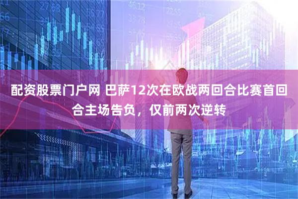 配资股票门户网 巴萨12次在欧战两回合比赛首回合主场告负，仅前两次逆转
