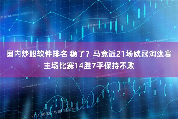 国内炒股软件排名 稳了？马竞近21场欧冠淘汰赛主场比赛14胜7平保持不败