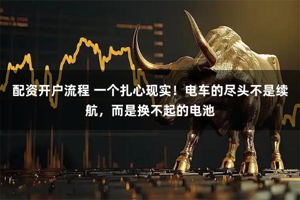 配资开户流程 一个扎心现实！电车的尽头不是续航，而是换不起的电池