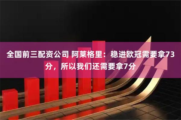 全国前三配资公司 阿莱格里：稳进欧冠需要拿73分，所以我们还需要拿7分