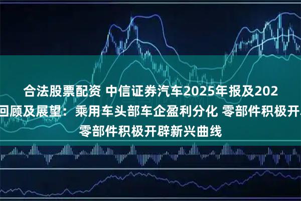 合法股票配资 中信证券汽车2025年报及2026年一季报回顾及展望：乘用车头部车企盈利分化 零部件积极开辟新兴曲线