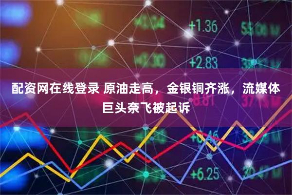 配资网在线登录 原油走高，金银铜齐涨，流媒体巨头奈飞被起诉