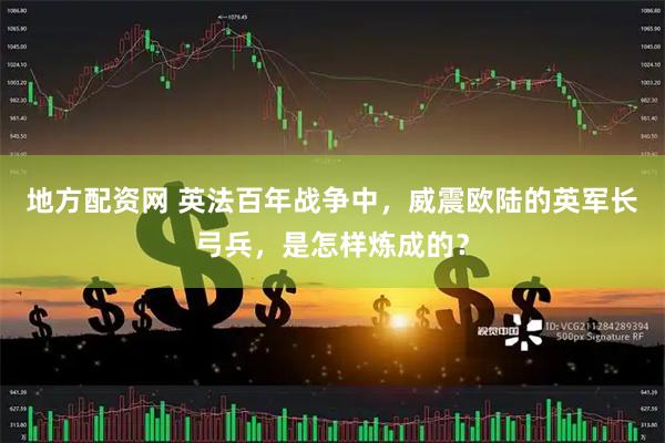 地方配资网 英法百年战争中，威震欧陆的英军长弓兵，是怎样炼成的？