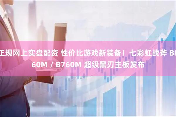 正规网上实盘配资 性价比游戏新装备！七彩虹战斧 B860M / B760M 超级黑刃主板发布