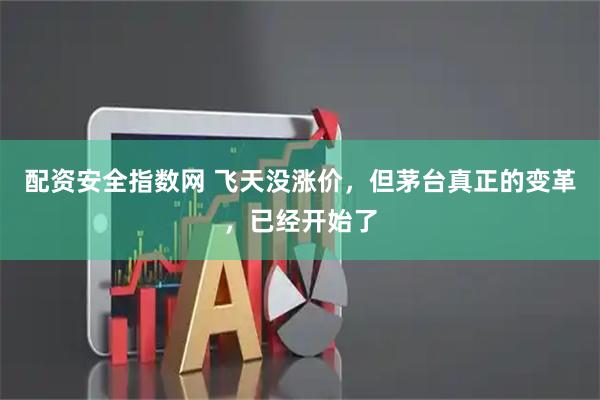 配资安全指数网 飞天没涨价，但茅台真正的变革，已经开始了