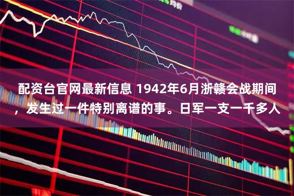 配资台官网最新信息 1942年6月浙赣会战期间，发生过一件特别离谱的事。日军一支一千多人