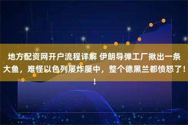 地方配资网开户流程详解 伊朗导弹工厂揪出一条大鱼，难怪以色列屡炸屡中，整个德黑兰都愤怒了！