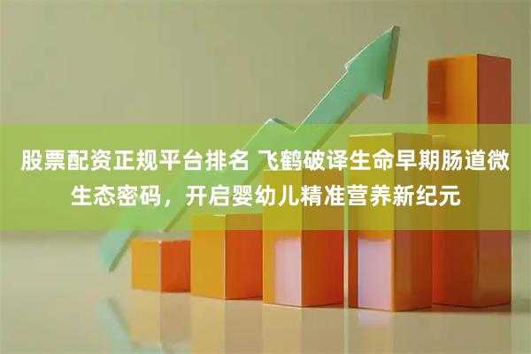 股票配资正规平台排名 飞鹤破译生命早期肠道微生态密码，开启婴幼儿精准营养新纪元