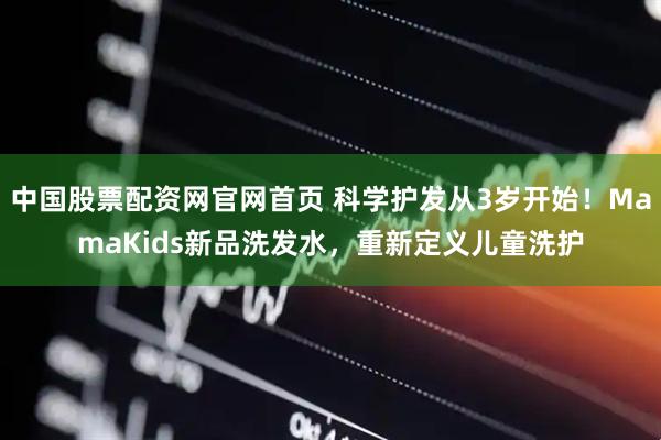 中国股票配资网官网首页 科学护发从3岁开始！MamaKids新品洗发水，重新定义儿童洗护
