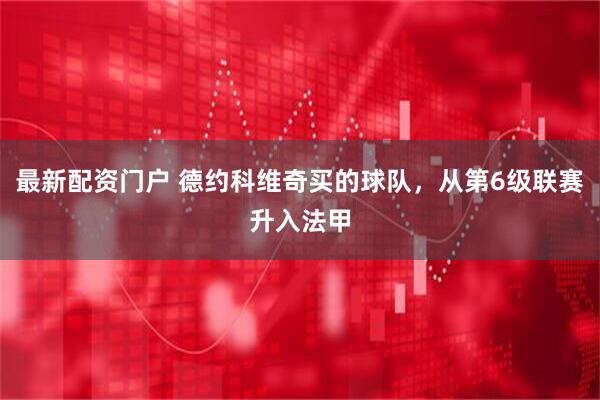 最新配资门户 德约科维奇买的球队，从第6级联赛升入法甲