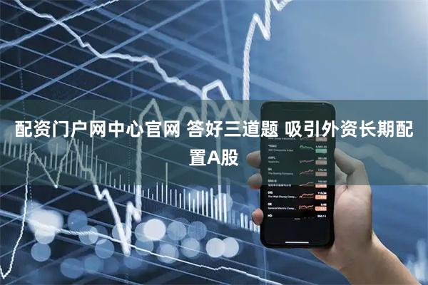配资门户网中心官网 答好三道题 吸引外资长期配置A股