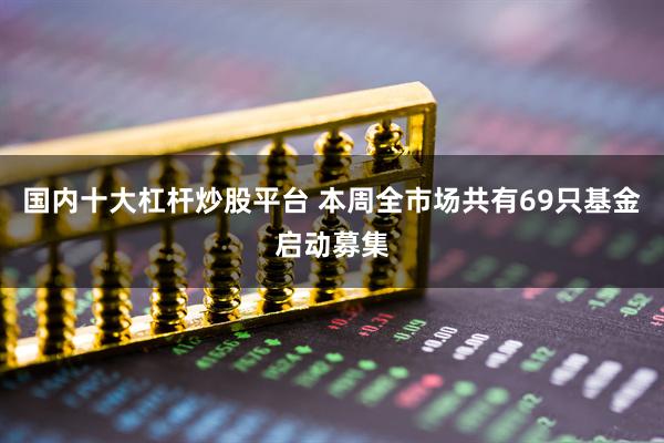 国内十大杠杆炒股平台 本周全市场共有69只基金启动募集