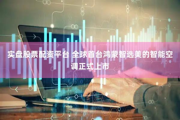 实盘股票配资平台 全球首台鸿蒙智选美的智能空调正式上市