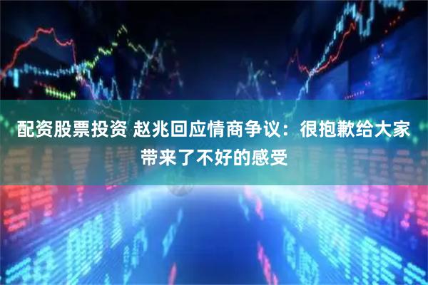 配资股票投资 赵兆回应情商争议：很抱歉给大家带来了不好的感受