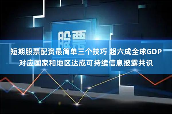 短期股票配资最简单三个技巧 超六成全球GDP对应国家和地区达成可持续信息披露共识
